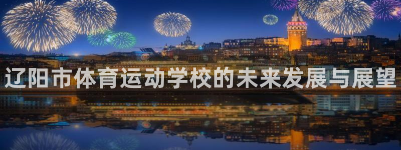 yy易游官网下载:辽阳市体育运动学校的未来发展与展望