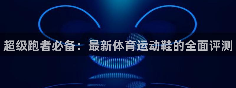 yy易游官网下载开户:超级跑者必备:最新体育运动鞋的全面评测